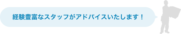 経験豊富なスタッフがアドバイスいたします！