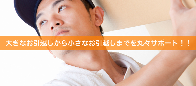 大きなお引越しから小さなお引越しまでを丸々サポート!!