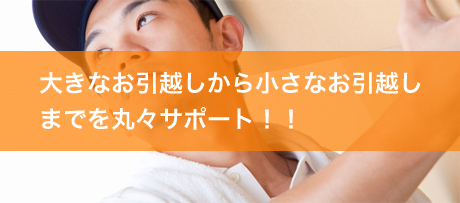 大きなお引越しから小さなお引越しまでを丸々サポート!!
