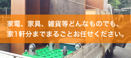 家電、家具、雑貨等どんなものでも、家1軒分までまるごとお任せください。